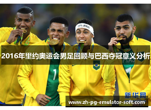 2016年里约奥运会男足回顾与巴西夺冠意义分析
