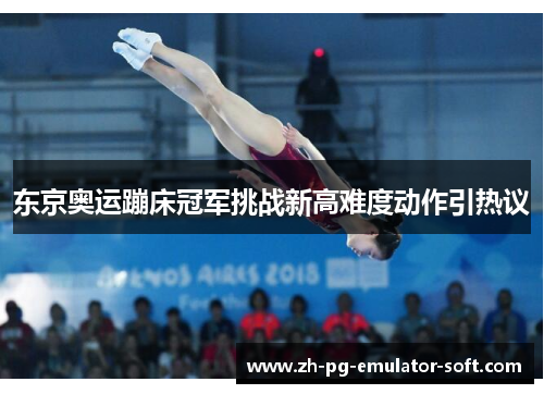 东京奥运蹦床冠军挑战新高难度动作引热议